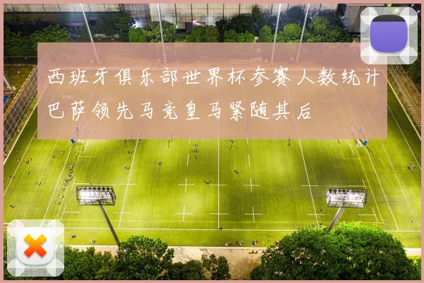 西班牙俱乐部世界杯参赛人数统计巴萨领先马竞皇马紧随其后