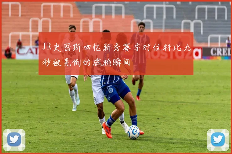 JR史密斯回忆新秀赛季对位科比九秒被晃倒的尴尬瞬间