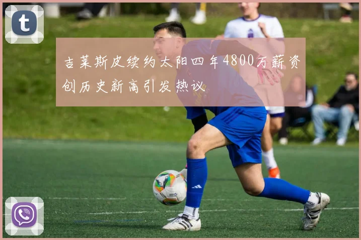 吉莱斯皮续约太阳四年4800万薪资创历史新高引发热议