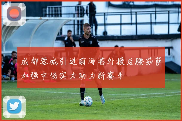 成都蓉城引进前海港外援后腰茹萨加强中场实力助力新赛季