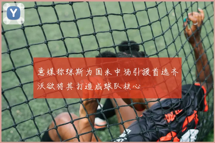 意媒称琼斯为国米中场引援首选齐沃欲将其打造成球队核心