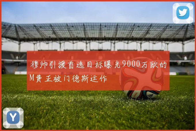 穆帅引援首选目标曝光9000万欧的M费正被门德斯运作