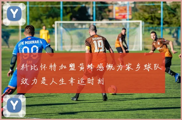 科比怀特加盟黄蜂感慨为家乡球队效力是人生幸运时刻