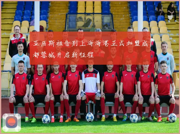 亚历斯祖告别上海海港正式加盟成都蓉城开启新征程