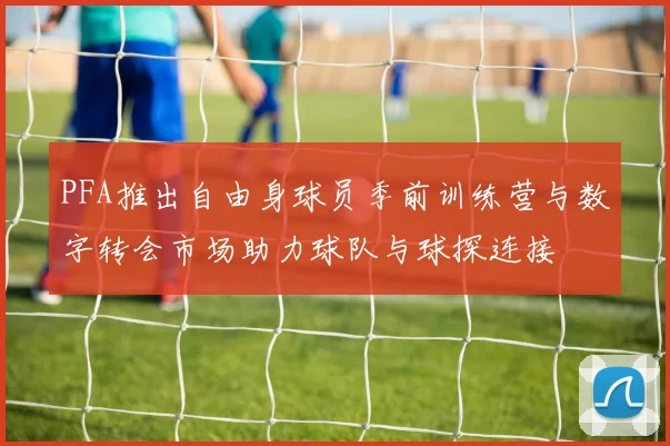 PFA推出自由身球员季前训练营与数字转会市场助力球队与球探连接