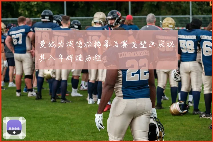 曼城为埃德松揭幕马赛克壁画庆祝其八年辉煌历程