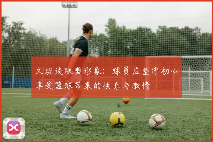 文班谈联盟形象：球员应坚守初心享受篮球带来的快乐与激情