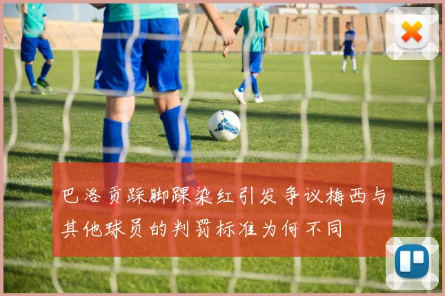 巴洛贡踩脚踝染红引发争议梅西与其他球员的判罚标准为何不同