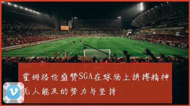 霍姆格伦盛赞SGA在球场上拼搏精神无人能及的努力与坚持