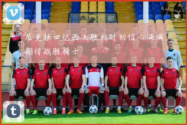 尼克杨回忆西决胜利时刻信心满满期待战胜骑士
