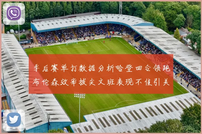 季后赛单打数据分析哈登回合领跑布伦森效率拔尖文班表现不佳引关注
