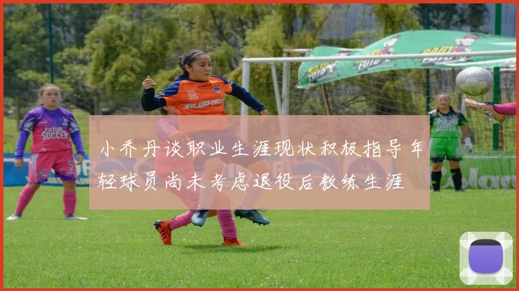 小乔丹谈职业生涯现状积极指导年轻球员尚未考虑退役后教练生涯