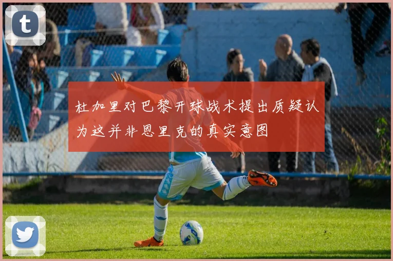 杜加里对巴黎开球战术提出质疑认为这并非恩里克的真实意图