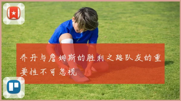 乔丹与詹姆斯的胜利之路队友的重要性不可忽视