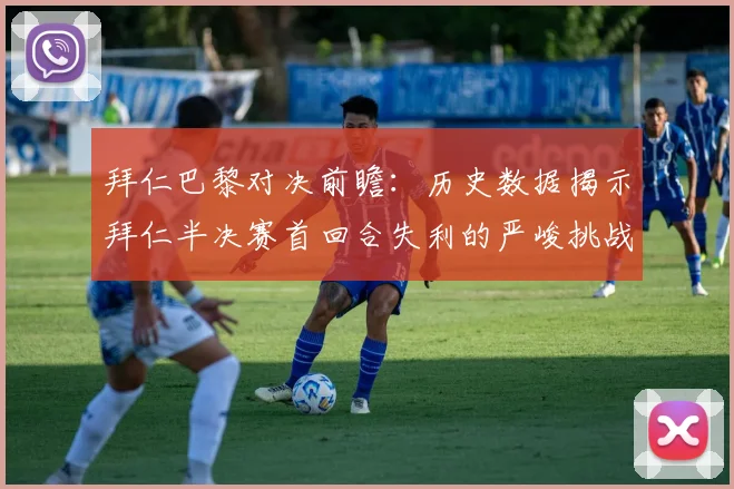 拜仁巴黎对决前瞻：历史数据揭示拜仁半决赛首回合失利的严峻挑战