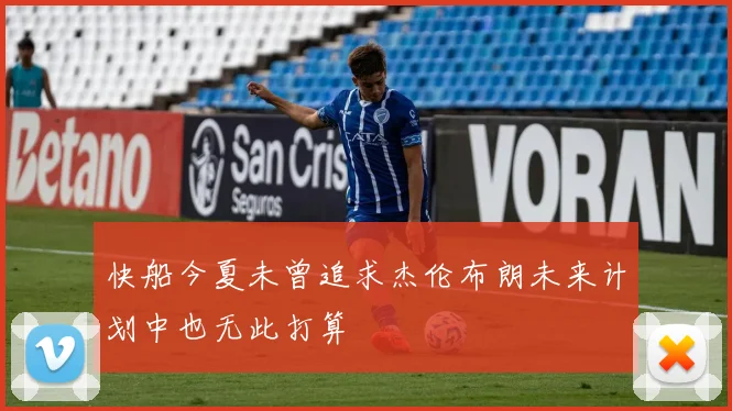 快船今夏未曾追求杰伦布朗未来计划中也无此打算