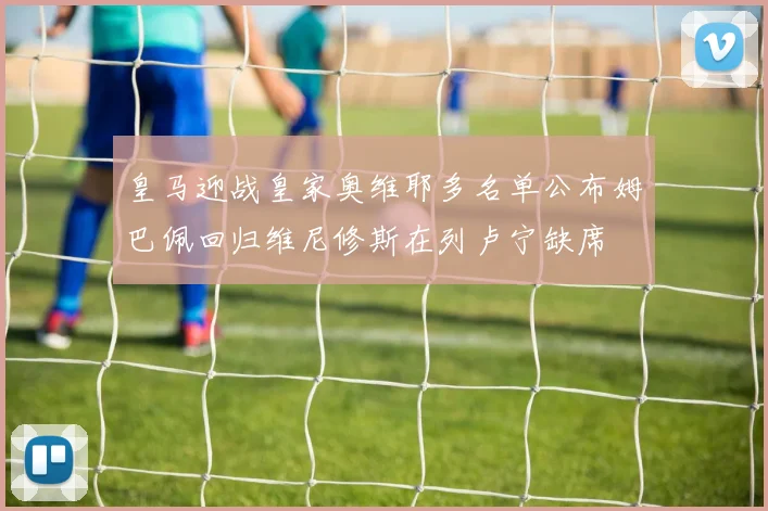 皇马迎战皇家奥维耶多名单公布姆巴佩回归维尼修斯在列卢宁缺席
