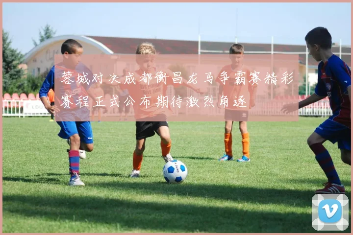 蓉城对决成都衡昌龙马争霸赛精彩赛程正式公布期待激烈角逐