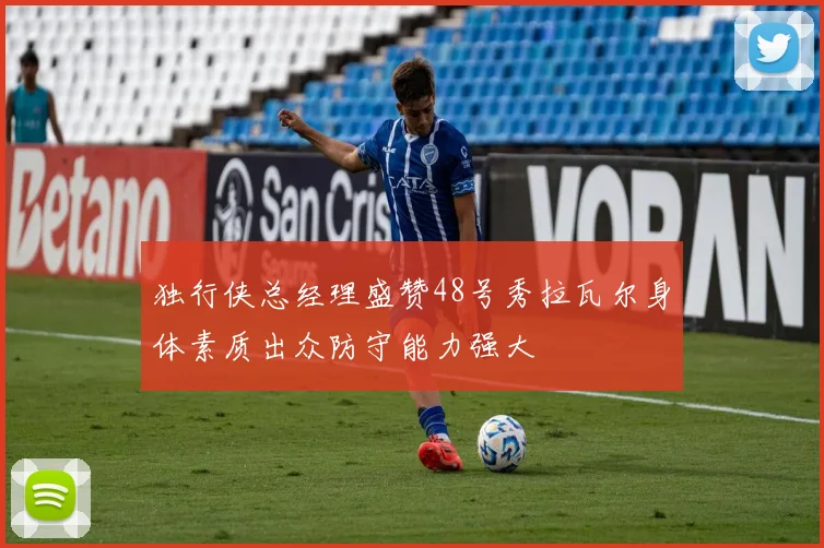 独行侠总经理盛赞48号秀拉瓦尔身体素质出众防守能力强大