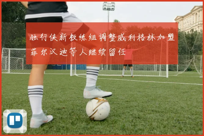 独行侠新教练组调整威利格林加盟菲尔汉迪等人继续留任