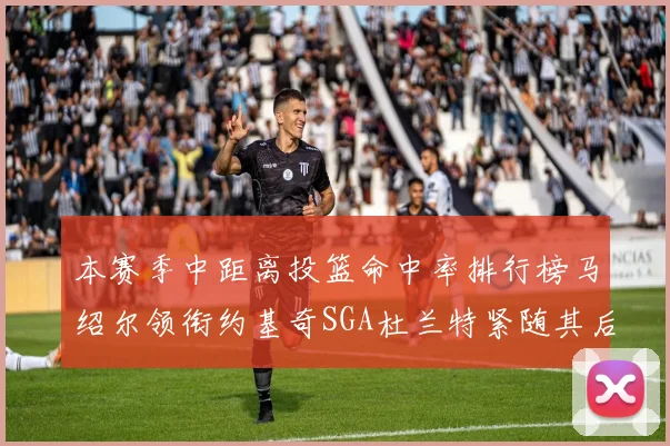 本赛季中距离投篮命中率排行榜马绍尔领衔约基奇SGA杜兰特紧随其后