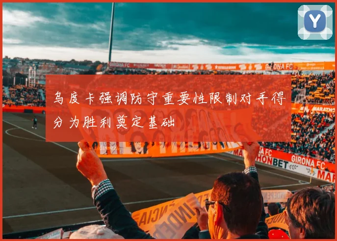 乌度卡强调防守重要性限制对手得分为胜利奠定基础