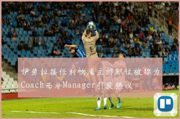 伊劳拉接任利物浦主帅职位被称为Coach而非Manager引发热议